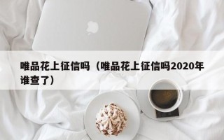 唯品花上征信吗（唯品花上征信吗2020年谁查了）