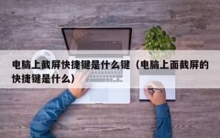 电脑上截屏快捷键是什么键（电脑上面截屏的快捷键是什么）