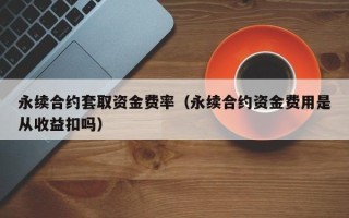 永续合约套取资金费率（永续合约资金费用是从收益扣吗）