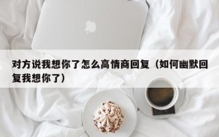 对方说我想你了怎么高情商回复（如何幽默回复我想你了）