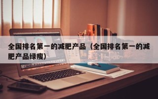 全国排名第一的减肥产品（全国排名第一的减肥产品绿瘦）