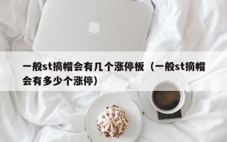 一般st摘帽会有几个涨停板（一般st摘帽会有多少个涨停）