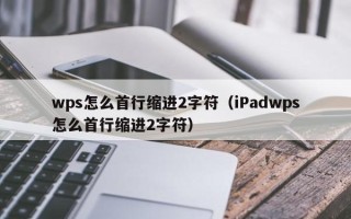 wps怎么首行缩进2字符（iPadwps怎么首行缩进2字符）