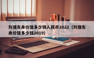 刘强东身价值多少钱人民币2022（刘强东身价值多少钱2019）