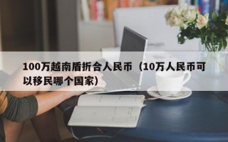 100万越南盾折合人民币（10万人民币可以移民哪个国家）