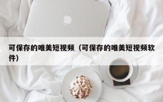 可保存的唯美短视频（可保存的唯美短视频软件）