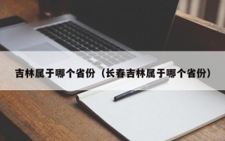 吉林属于哪个省份（长春吉林属于哪个省份）