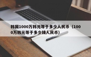 韩国1000万韩元等于多少人民币（1000万韩元等于多少钱人民币）