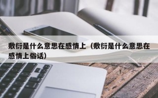 敷衍是什么意思在感情上（敷衍是什么意思在感情上俗话）