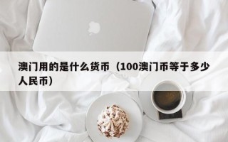 澳门用的是什么货币（100澳门币等于多少人民币）