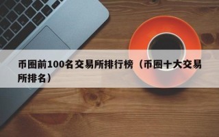 币圈前100名交易所排行榜（币圈十大交易所排名）