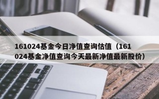 161024基金今日净值查询估值（161024基金净值查询今天最新净值最新股价）