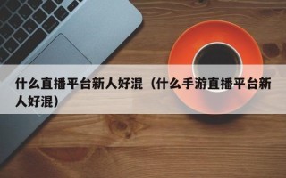 什么直播平台新人好混（什么手游直播平台新人好混）