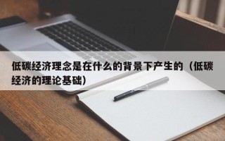 低碳经济理念是在什么的背景下产生的（低碳经济的理论基础）