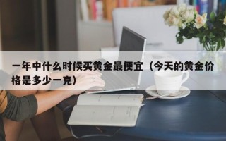 一年中什么时候买黄金最便宜（今天的黄金价格是多少一克）