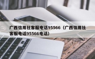 广西信用社客服电话95566（广西信用社客服电话95566电话）