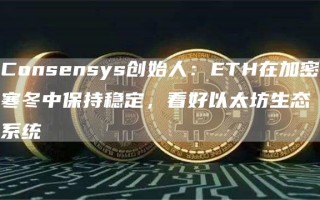 Consensys创始人：ETH在加密寒冬中保持稳定，看好以太坊生态系统