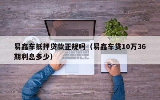 易鑫车抵押贷款正规吗（易鑫车贷10万36期利息多少）