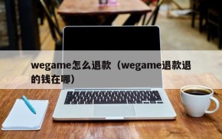 wegame怎么退款（wegame退款退的钱在哪）