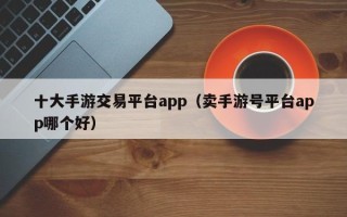 十大手游交易平台app（卖手游号平台app哪个好）