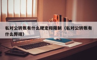 私对公转账有什么规定和限制（私对公转账有什么弊端）