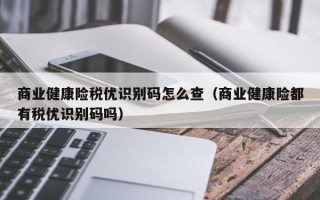 商业健康险税优识别码怎么查（商业健康险都有税优识别码吗）