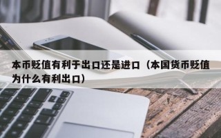 本币贬值有利于出口还是进口（本国货币贬值为什么有利出口）