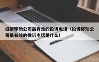 投诉移动公司最有效的投诉电话（投诉移动公司最有效的投诉电话是什么）