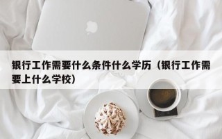 银行工作需要什么条件什么学历（银行工作需要上什么学校）