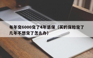 每年交6000交了4年退保（买的保险交了几年不想交了怎么办）