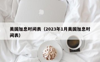 美国加息时间表（2023年1月美国加息时间表）