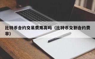 比特币合约交易费用高吗（比特币交割合约费率）