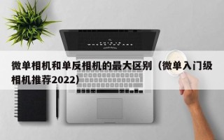 微单相机和单反相机的最大区别（微单入门级相机推荐2022）