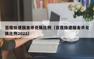 百度极速版金币兑换比例（百度极速版金币兑换比例2022）