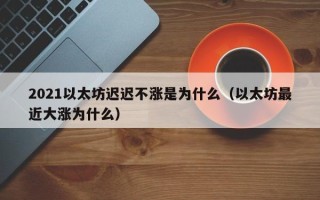 2021以太坊迟迟不涨是为什么（以太坊最近大涨为什么）