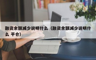 融资余额减少说明什么（融资余额减少说明什么 平仓）