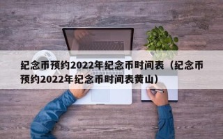 纪念币预约2022年纪念币时间表（纪念币预约2022年纪念币时间表黄山）