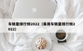 车销量排行榜2022（乘用车销量排行榜2022）