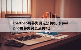 ipadpro屏幕失灵无法关机（ipadpro屏幕失灵怎么关机）