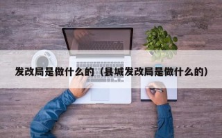 发改局是做什么的（县城发改局是做什么的）