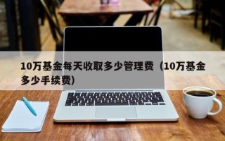 10万基金每天收取多少管理费（10万基金多少手续费）