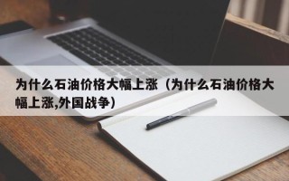 为什么石油价格大幅上涨（为什么石油价格大幅上涨,外国战争）