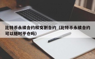 比特币永续合约和交割合约（比特币永续合约可以随时平仓吗）