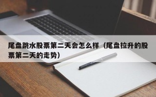 尾盘跳水股票第二天会怎么样（尾盘拉升的股票第二天的走势）