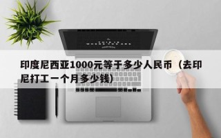 印度尼西亚1000元等于多少人民币（去印尼打工一个月多少钱）