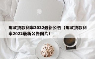 邮政贷款利率2022最新公告（邮政贷款利率2022最新公告图片）