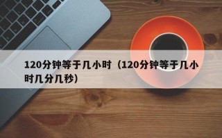 120分钟等于几小时（120分钟等于几小时几分几秒）