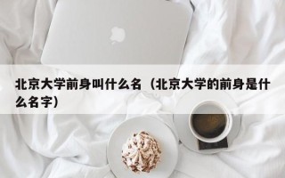 北京大学前身叫什么名（北京大学的前身是什么名字）