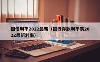 国债利率2022最新（银行存款利率表2022最新利率）