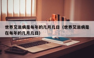 世界艾滋病是每年的几月几日（世界艾滋病是在每年的几月几日）